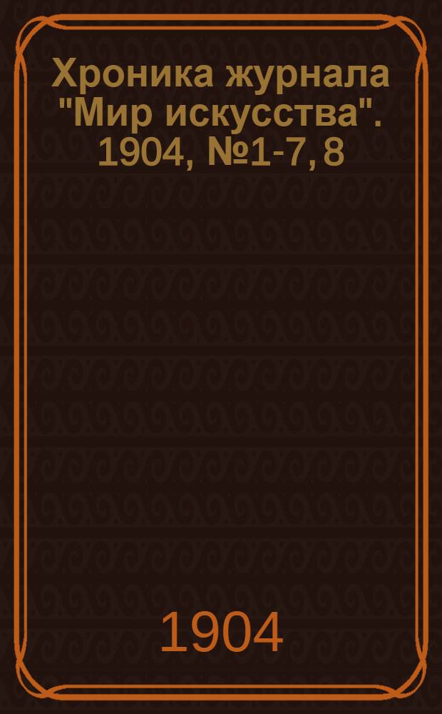 Хроника журнала "Мир искусства". 1904, № 1-7, 8/9, 10, 11/12 : 1904, № 1-7, 8/9, 10, 11/12