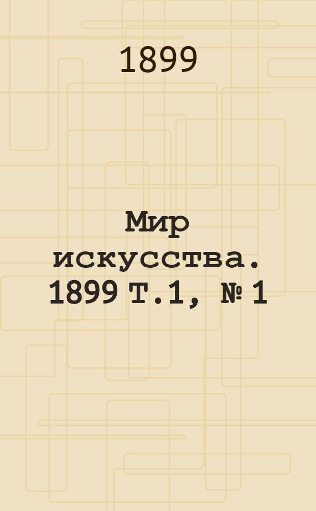 Мир искусства. 1899 Т.1, № [1/2], 3/4, 5-6, 7/8, 9-10, 11/12 : 1899 Т.1, № [1/2], 3/4, 5-6, 7/8, 9-10, 11/12
