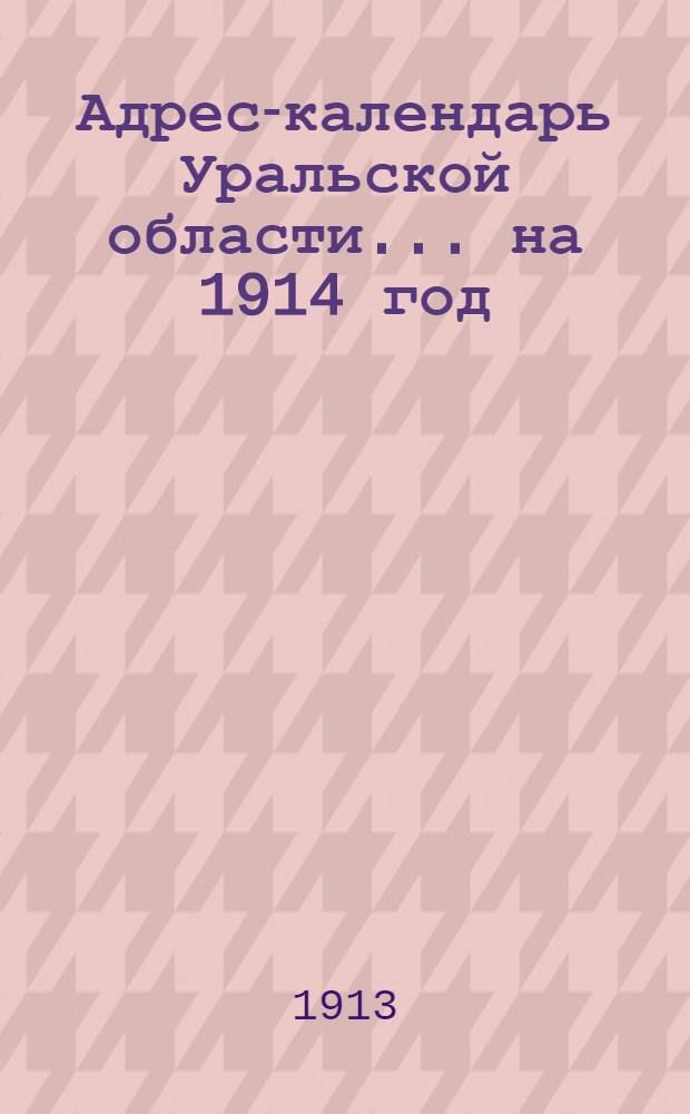 Адрес-календарь Уральской области... ... на 1914 год : ... на 1914 год