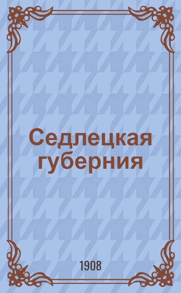 Седлецкая губерния : [Памятная книжка и адрес-календарь]... ... на 1908 год : ... на 1908 год