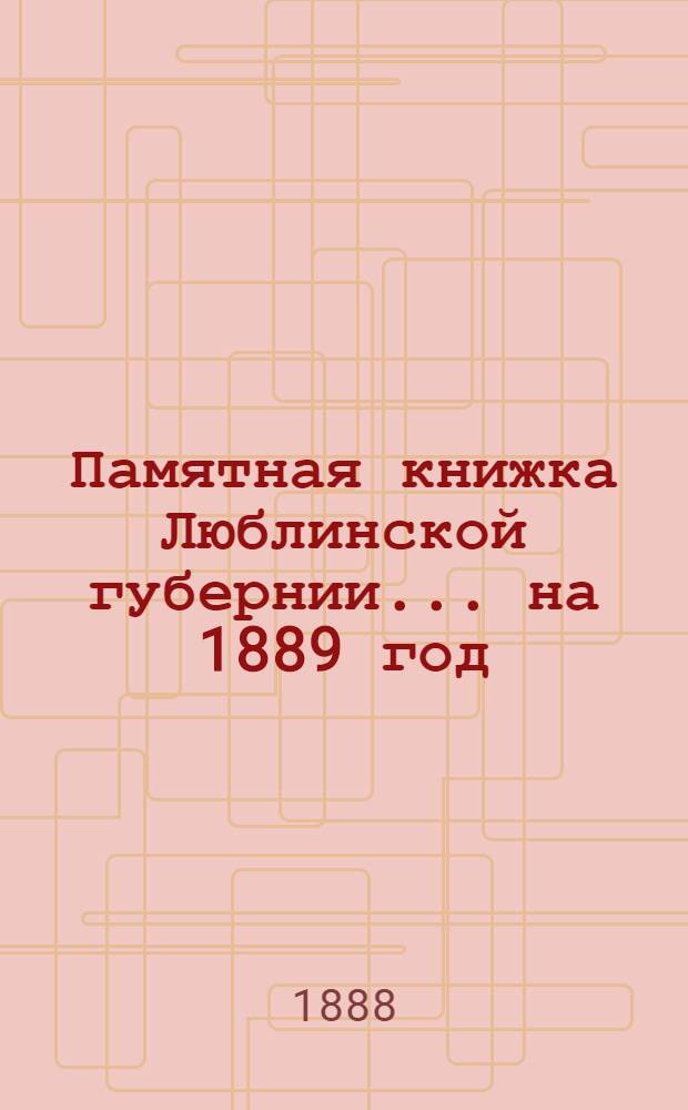Памятная книжка Люблинской губернии... ... на 1889 год : ... на 1889 год