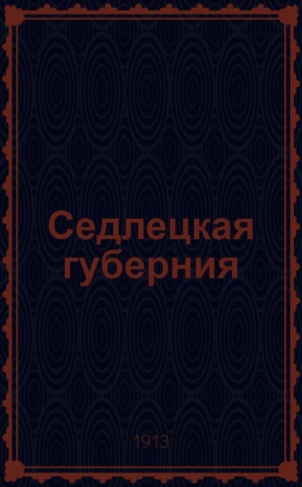 Седлецкая губерния : [Памятная книжка и адрес-календарь]... ... [1913] год : ... [1913] год
