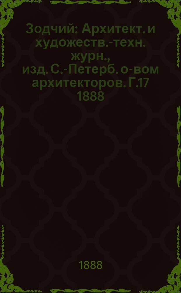 Зодчий : Архитект. и художеств.-техн. журн., изд. С.-Петерб. о-вом архитекторов. Г.17 1888 : Г.17 1888, № 1/2 (янв./февр.), 3-10, 11/12 (нояб./дек.) с Указ.