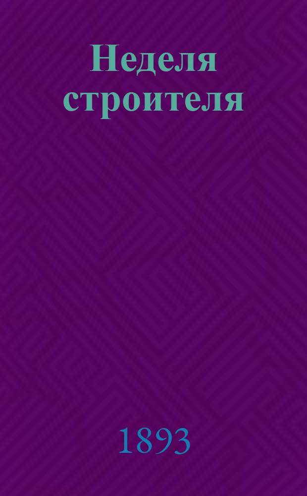 Неделя строителя : еженед. прибавление к журн. "Зодчий", издаваемому Спб. о-вом архитекторов. 1893, № 1-52 (3 янв. - 26 дек.) : 1893, № 1-52 (3 янв. - 26 дек.)