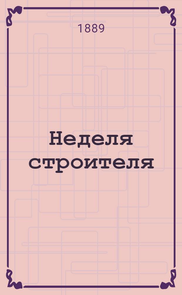 Неделя строителя : еженед. прибавление к журн. "Зодчий", издаваемому Спб. о-вом архитекторов. 1889, № 1-48, 49/50-51/52 : 1889, № 1-48, 49/50-51/52
