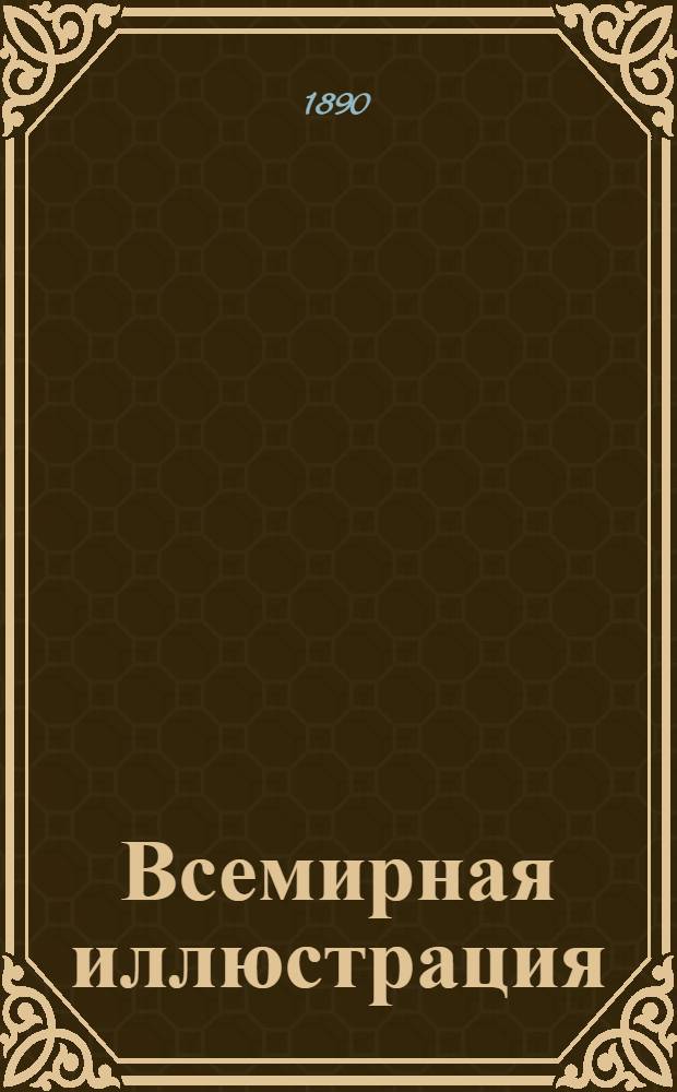 Всемирная иллюстрация : Еженед. илл. журнал. Т.43, № 1(1093)-26(1118) : Т.43, № 1(1093)-26(1118)