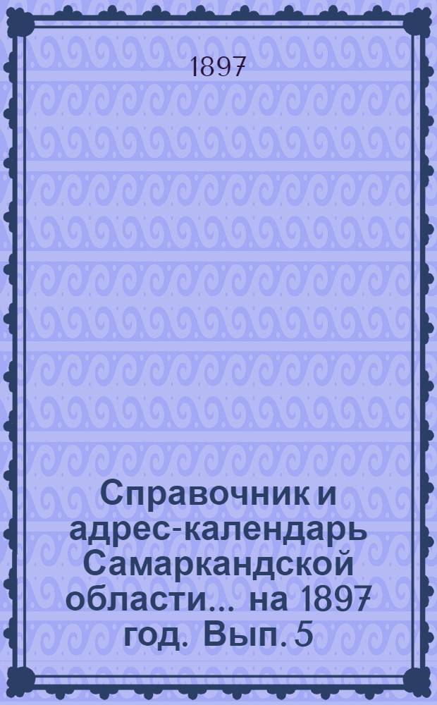 Справочник и адрес-календарь Самаркандской области... на 1897 год. Вып. 5 : на 1897 год. Вып. 5