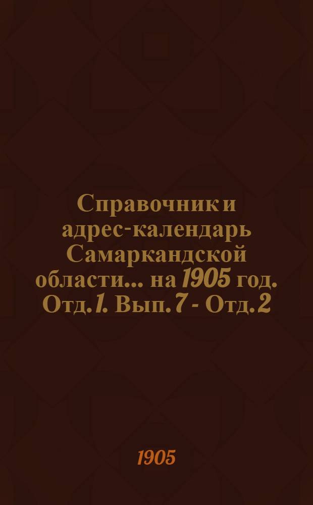 Справочник и адрес-календарь Самаркандской области... на 1905 год. Отд. 1. Вып. 7 - Отд. 2. Вып. 13 : на 1905 год. Отд. 1. Вып. 7 - Отд. 2. Вып. 13