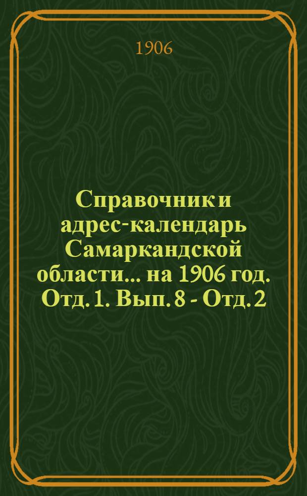 Справочник и адрес-календарь Самаркандской области... на 1906 год. Отд. 1. Вып. 8 - Отд. 2. Вып. 14 : на 1906 год. Отд. 1. Вып. 8 - Отд. 2. Вып. 14