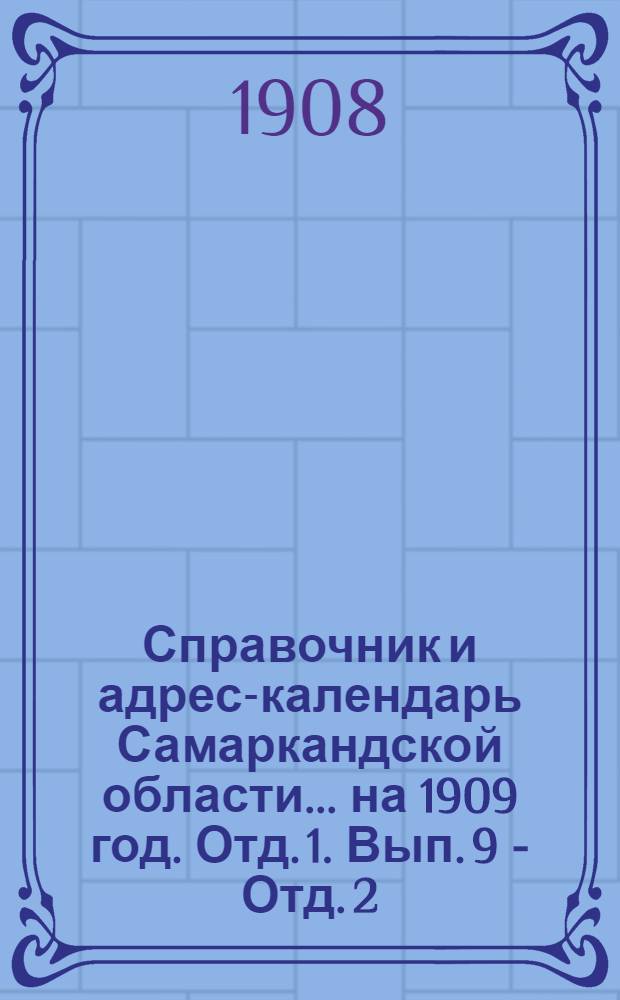 Справочник и адрес-календарь Самаркандской области... на 1909 год. Отд. 1. Вып. 9 - Отд. 2. Вып. [15] : на 1909 год. Отд. 1. Вып. 9 - Отд. 2. Вып. [15]