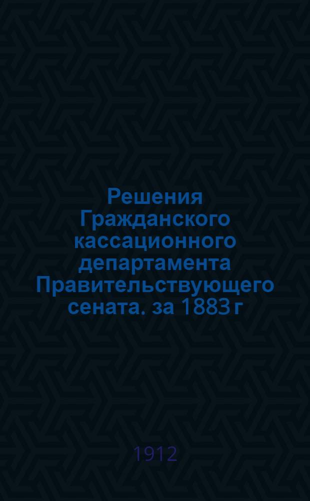 Решения Гражданского кассационного департамента Правительствующего сената. за 1883 г.