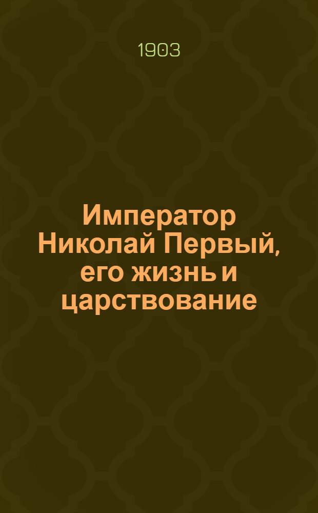 Император Николай Первый, его жизнь и царствование : [Соч.] Н.К. Шильдера. Т. 1-2. Т. 1