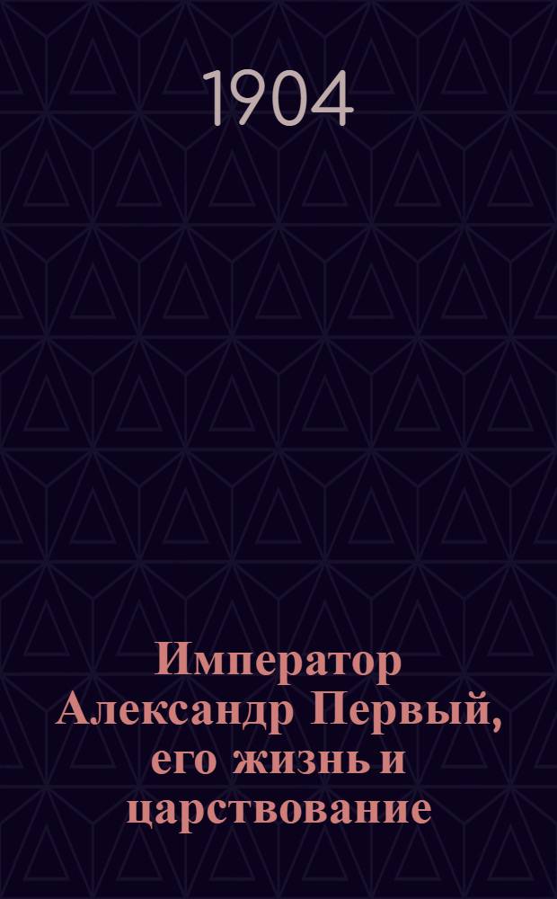 Император Александр Первый, его жизнь и царствование : с 450 ил. Т. 1 : Т. 1