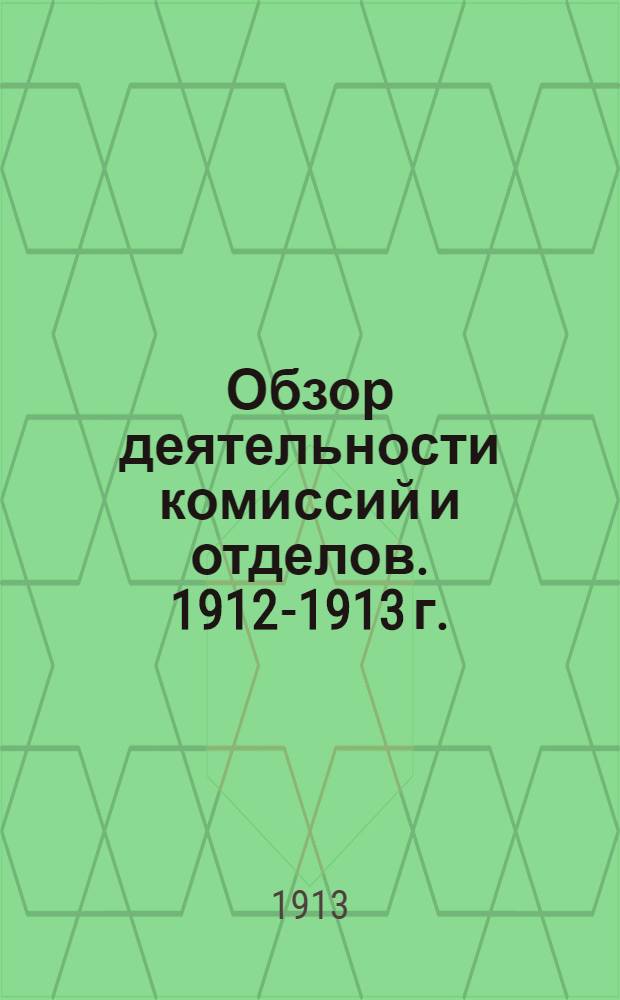 Обзор деятельности комиссий и отделов. 1912-1913 г. : 1912-1913 г.