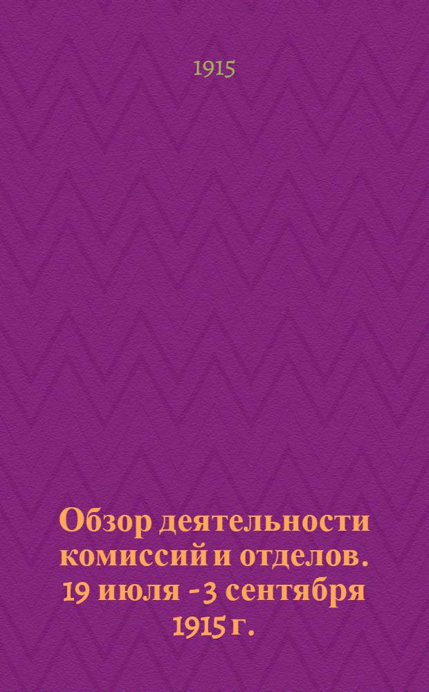 Обзор деятельности комиссий и отделов. 19 июля - 3 сентября 1915 г. : 19 июля - 3 сентября 1915 г.