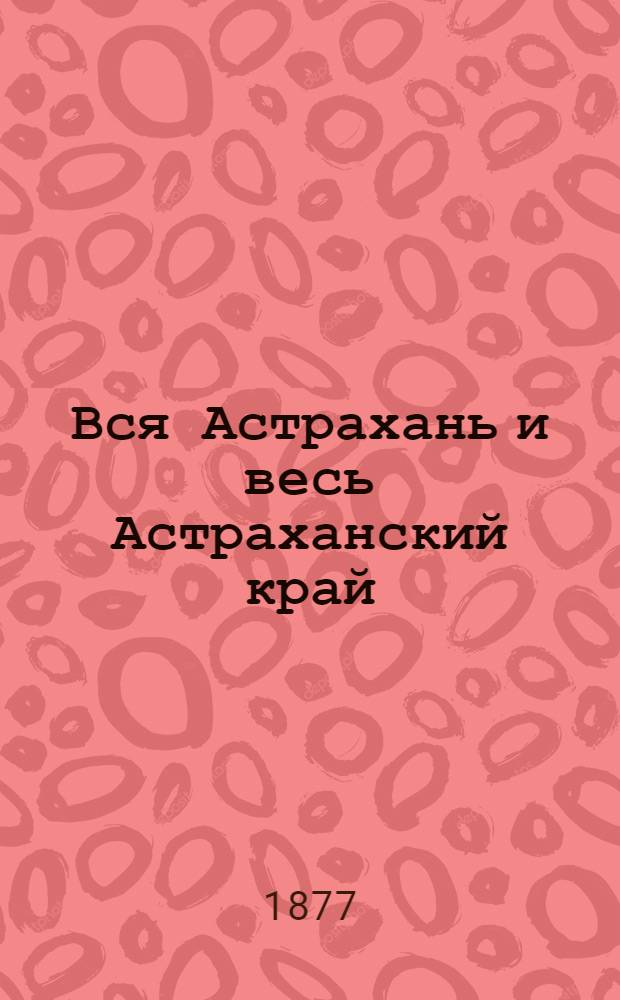 Вся Астрахань и весь Астраханский край : Памятная книжка Астраханской губ. на 1877 год : на 1877 год