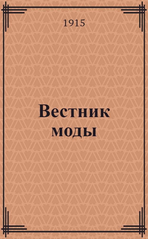 Вестник моды : илл. журн. моды, хозяйства и литературы. 1916, № 1-2 (1915) 3-12 (1 дек. 1915 - 15 мая 1916) : 1916, № 1-2 (1915) 3-12 (1 дек. 1915 - 15 мая 1916)