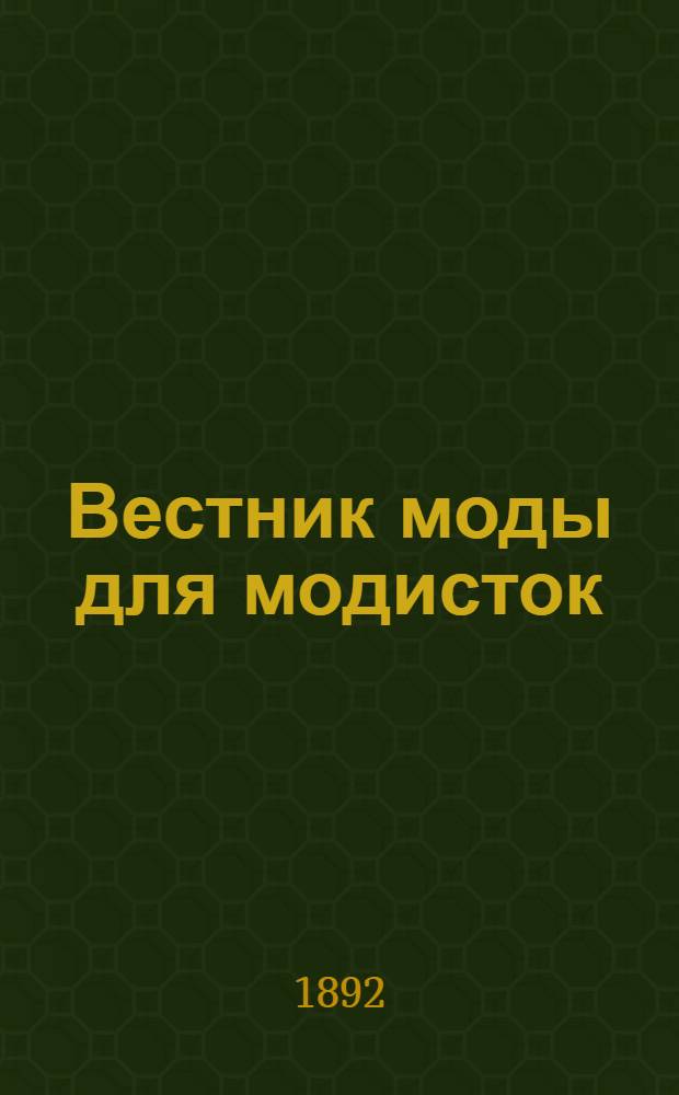 Вестник моды для модисток : Пер. лучшего парижск. журн. "La Modiste universelle". Г.4 1892, № 1-12 : Г.4 1892, № 1-12