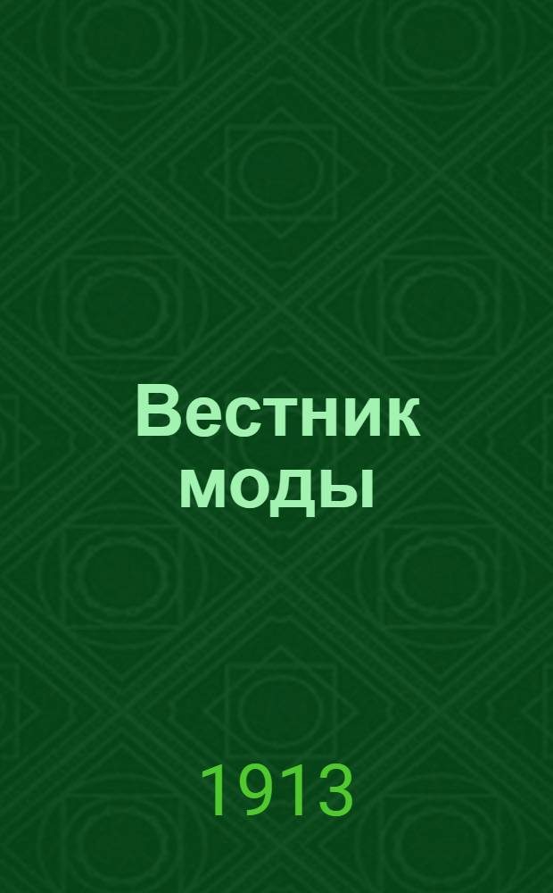 Вестник моды : илл. журн. моды, хозяйства и литературы. 1913, № 1(1912) - 48(1913) (1 дек. 1912 - 22 нояб. 1913) : 1913, № 1(1912) - 48(1913) (1 дек. 1912 - 22 нояб. 1913)