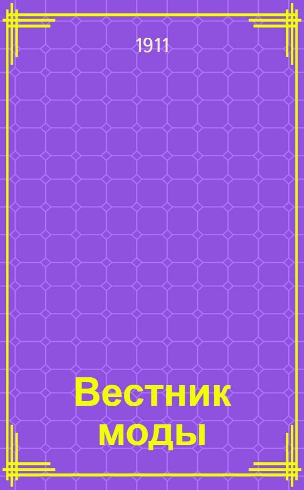 Вестник моды : илл. журн. моды, хозяйства и литературы. 1912, № 1(1911) - 48(1912) (1 дек. 1911 - 22 нояб. 1912) : 1912, № 1(1911) - 48(1912) (1 дек. 1911 - 22 нояб. 1912)