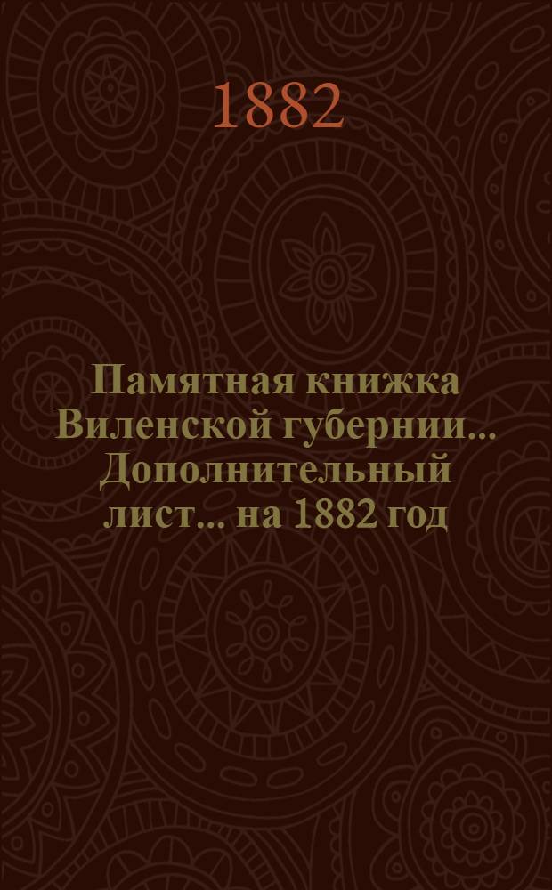 Памятная книжка Виленской губернии... Дополнительный лист... на 1882 год : Дополнительный лист ... (за январь, февраль, март и апрель 1882 г.) ; Дополнительный лист ... (за май, июнь, июль и август 1882 г.)