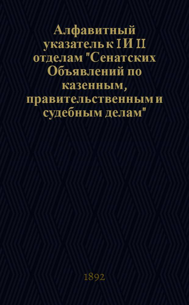 Алфавитный указатель к I И II отделам "Сенатских Объявлений по казенным, правительственным и судебным делам". 1892, апр. - июнь : 1892, апр. - июнь