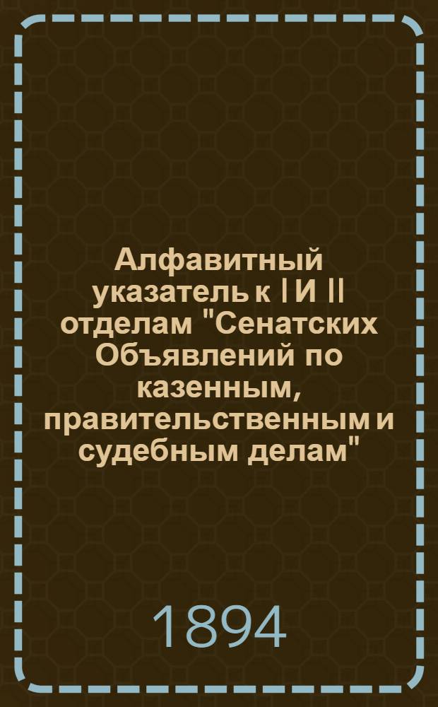 Алфавитный указатель к I И II отделам "Сенатских Объявлений по казенным, правительственным и судебным делам". 1894, июль - сент. : 1894, июль - сент.