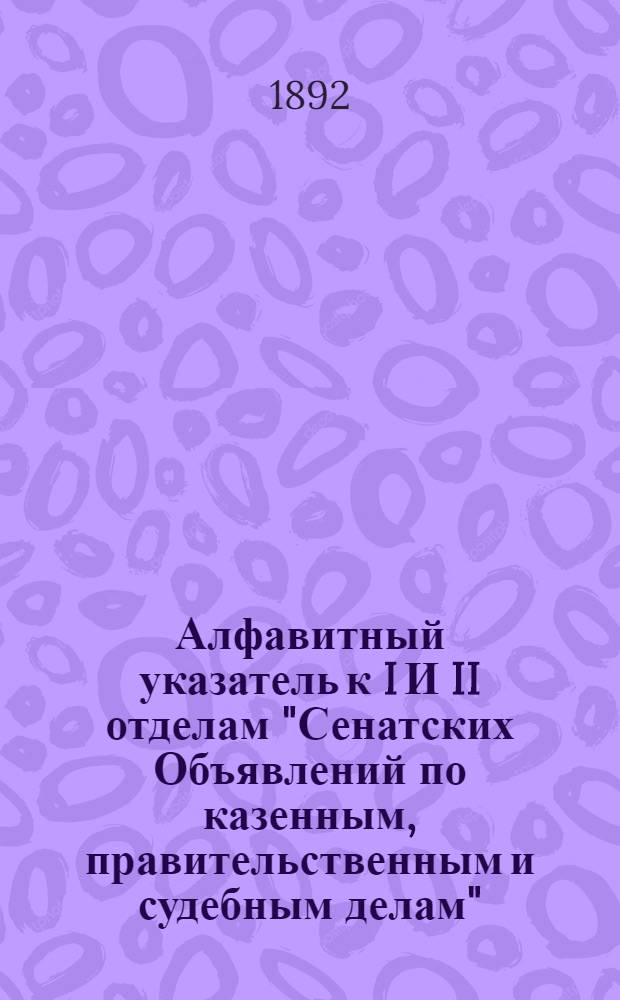 Алфавитный указатель к I И II отделам "Сенатских Объявлений по казенным, правительственным и судебным делам". 1892, июль - сент. : 1892, июль - сент.