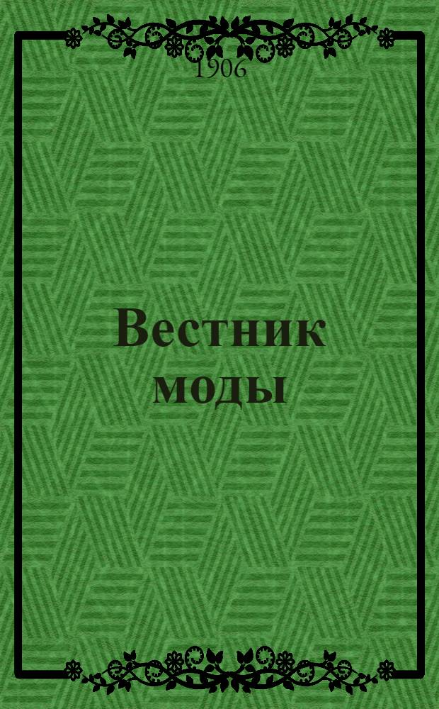 Вестник моды : илл. журн. моды, хозяйства и литературы. 1906, № 1-52 (7 янв. - 30 дек.) : 1906, № 1-52 (7 янв. - 30 дек.)