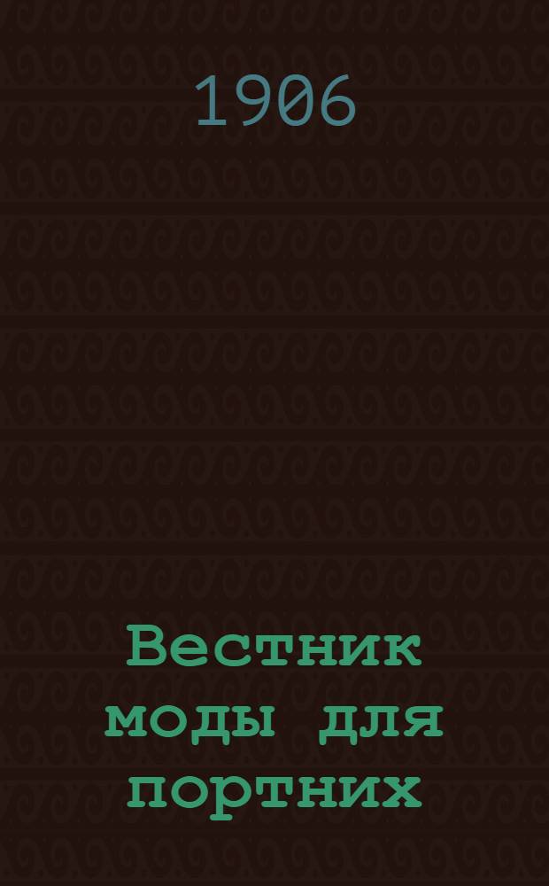 Вестник моды для портних : Илл. журн. моды. 1906, № 1-24 (1 янв. - 15 дек.) : 1906, № 1-24 (1 янв. - 15 дек.)