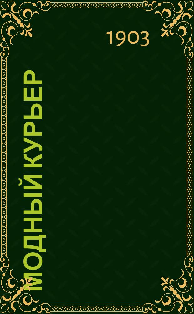 Модный курьер : Журн. моды хоз. и литературы. 1903, № 1 (1 янв.) - 48 (22 дек.) : 1903, № 1 (1 янв.) - 48 (22 дек.)