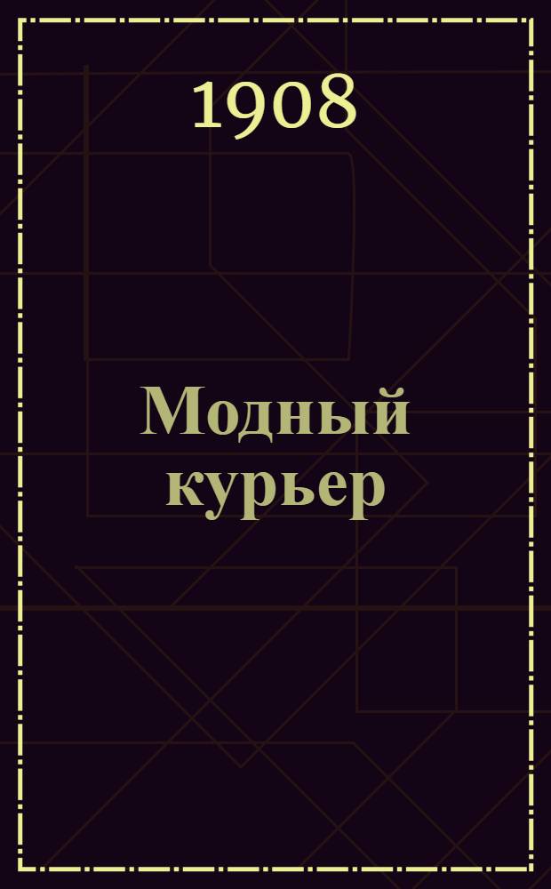 Модный курьер : Журн. моды хоз. и литературы. 1908, № 1 (1 янв.) - 48 (22 дек.) : 1908, № 1 (1 янв.) - 48 (22 дек.)