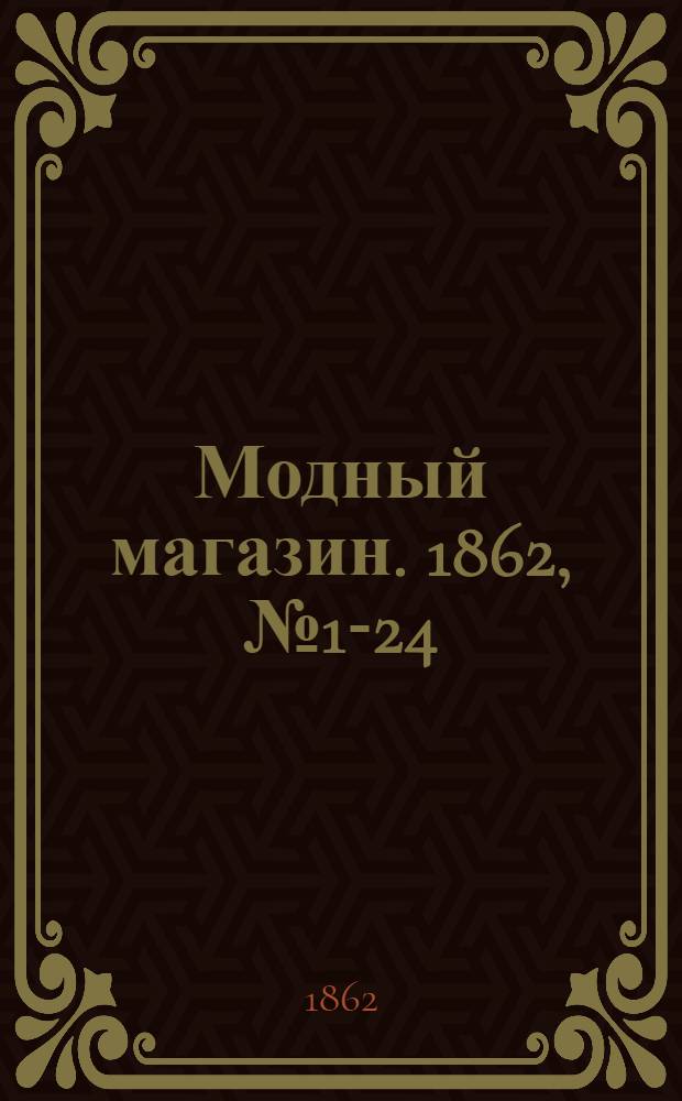 Модный магазин. 1862, № 1-24 (янв.-дек.) : 1862, № 1-24 (янв.-дек.)