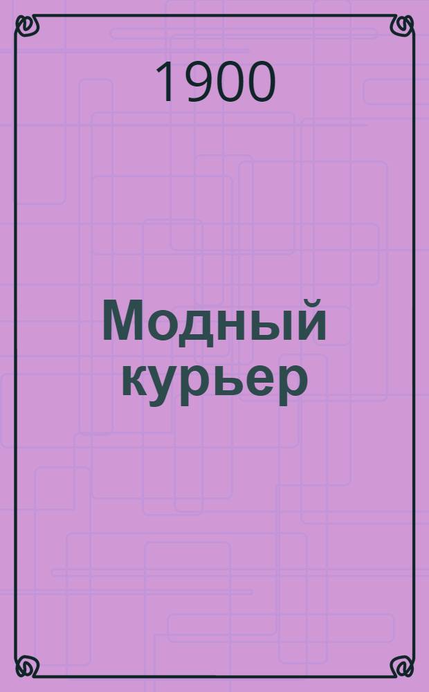 Модный курьер : Изд. для портних. 1900, № 19 (1 окт.) - 21 (1 нояб.) : 1900, № 19 (1 окт.) - 21 (1 нояб.)