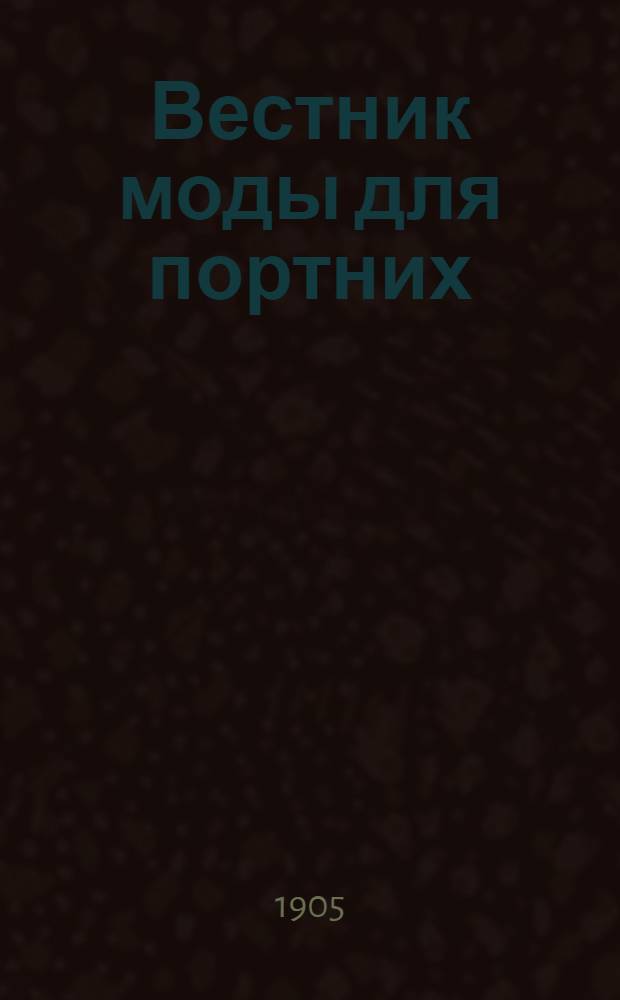 Вестник моды для портних : Илл. журн. моды. 1905, № 1-24 (1 янв. - 15 дек.) : 1905, № 1-24 (1 янв. - 15 дек.)