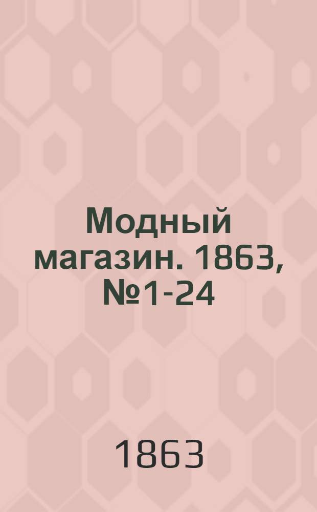 Модный магазин. 1863, № 1-24 (янв.-дек.) : 1863, № 1-24 (янв.-дек.)