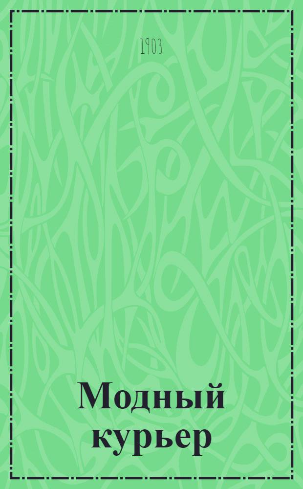 Модный курьер : Изд. для портних. 1903, № 1 (1 янв.) - 24 (15 дек.) : 1903, № 1 (1 янв.) - 24 (15 дек.)