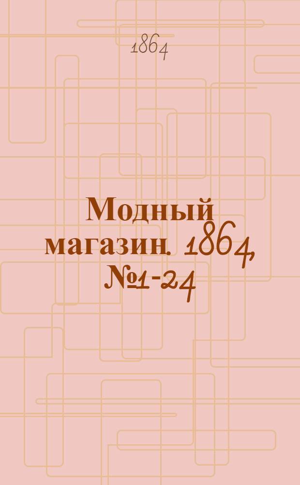 Модный магазин. 1864, № 1-24 (янв.-дек.) : 1864, № 1-24 (янв.-дек.)