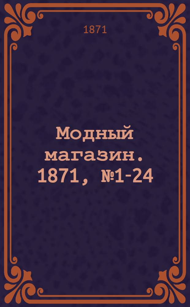 Модный магазин. 1871, № 1-24 (1 янв. - 15 дек.) : 1871, № 1-24 (1 янв. - 15 дек.)