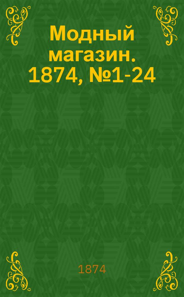 Модный магазин. 1874, № 1-24 (1 янв. - 15 дек.) : 1874, № 1-24 (1 янв. - 15 дек.)