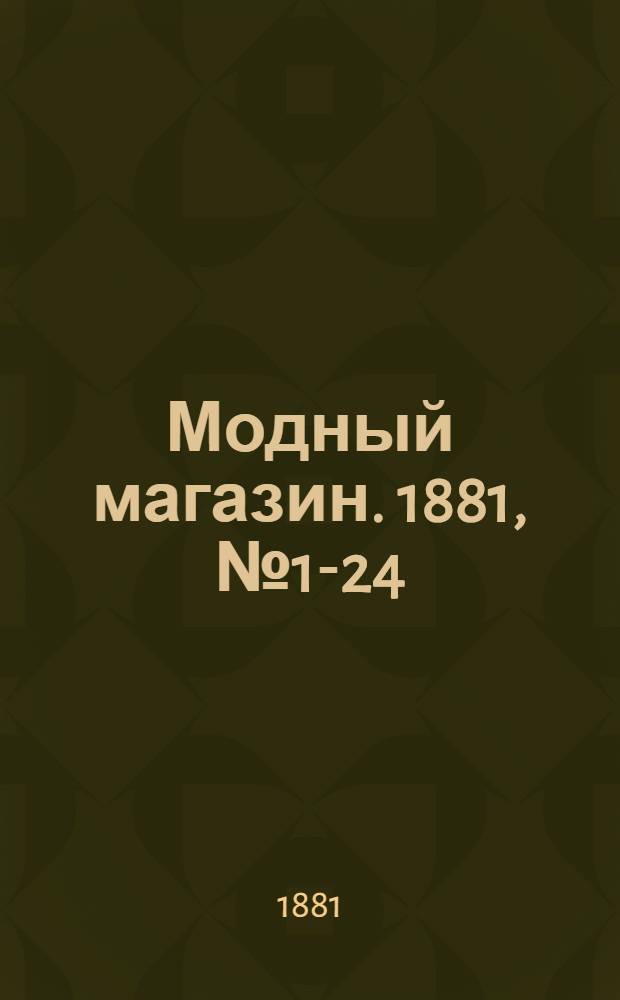 Модный магазин. 1881, № 1-24 (1 янв. - 15 дек.) : 1881, № 1-24 (1 янв. - 15 дек.)