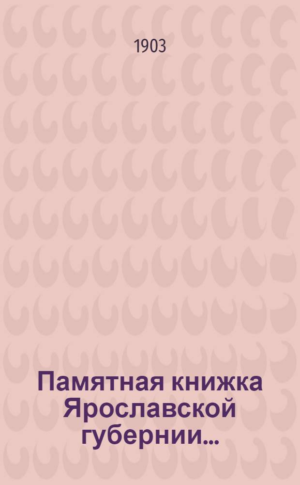 Памятная книжка Ярославской губернии.. : Изд. Ярославского. губ. стат. ком. на 1903 год : ... на 1903 год