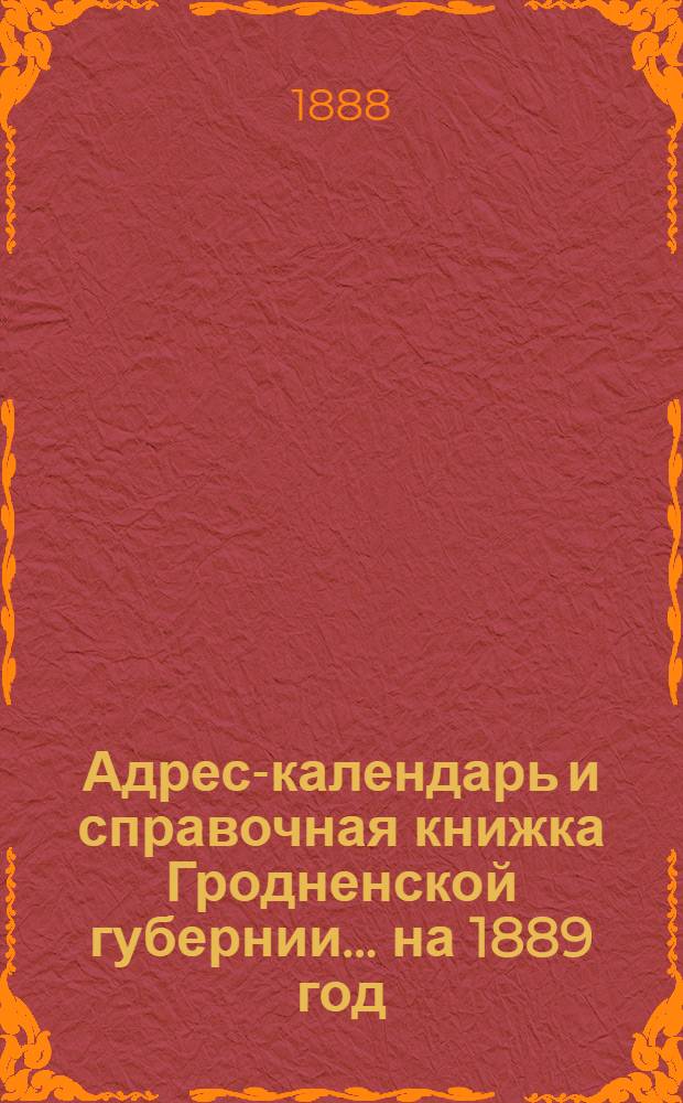 Адрес-календарь и справочная книжка Гродненской губернии... на 1889 год : на 1889 год