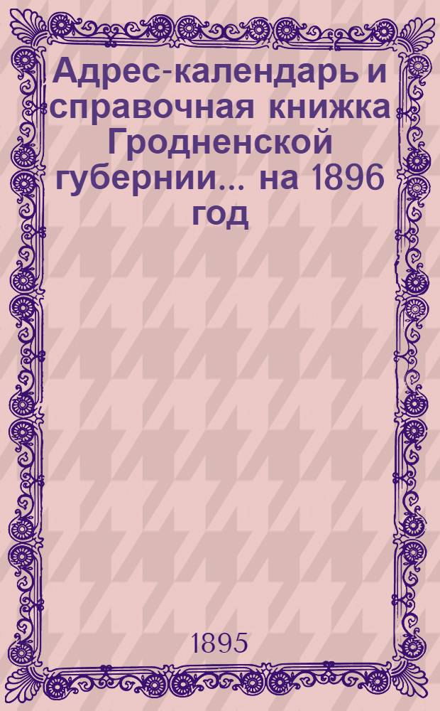 Адрес-календарь и справочная книжка Гродненской губернии... на 1896 год : на 1896 год