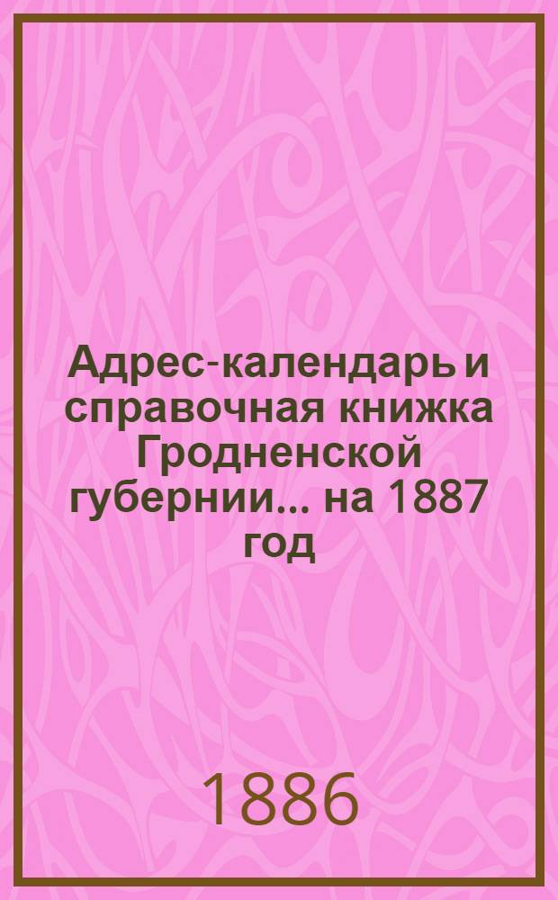 Адрес-календарь и справочная книжка Гродненской губернии... на 1887 год : на 1887 год
