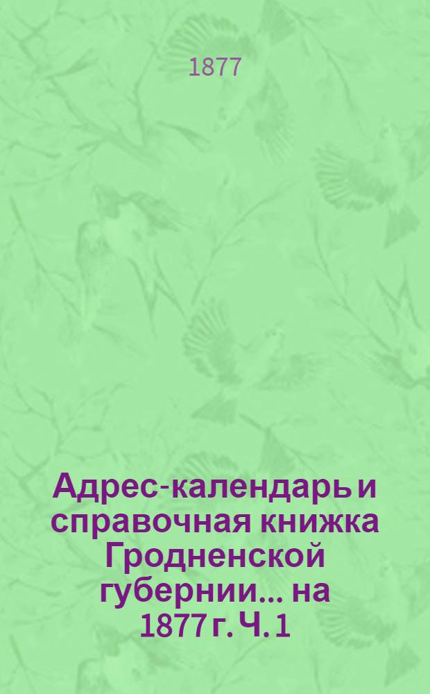 Адрес-календарь и справочная книжка Гродненской губернии... на 1877 г. Ч. 1 : Адрес-календарь