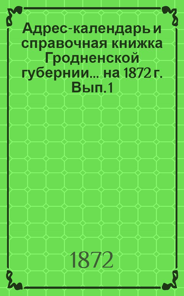 Адрес-календарь и справочная книжка Гродненской губернии... на 1872 г. Вып. 1 : Адрес-календарь