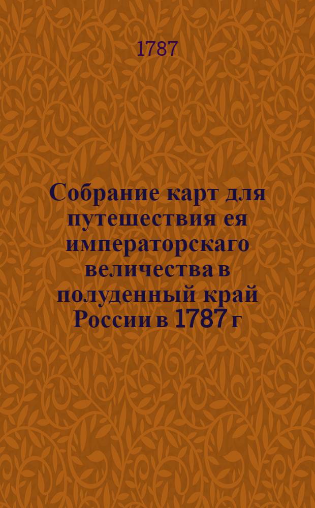 Собрание карт для путешествия ея императорскаго величества в полуденный край России в 1787 г.