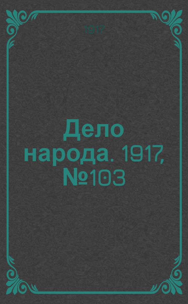 Дело народа. 1917, № 103 (18 июля) : 1917, № 103 (18 июля)