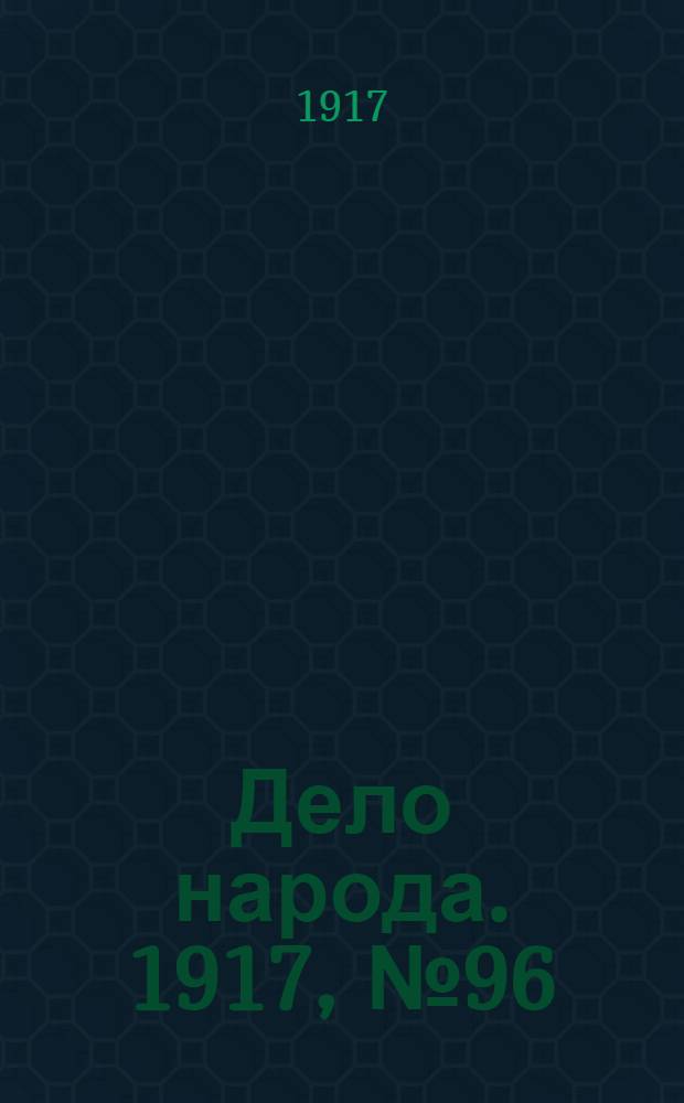 Дело народа. 1917, № 96 (9 июля) : 1917, № 96 (9 июля)